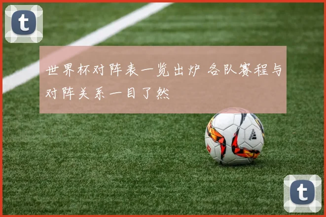 世界杯对阵表一览出炉 各队赛程与对阵关系一目了然
