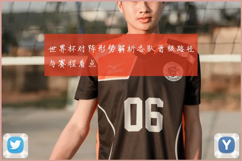 世界杯对阵形势解析各队晋级路径与赛程看点