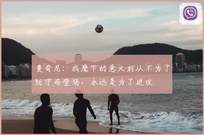 曼奇尼：我麾下的意大利从不为了防守而登场，永远是为了进攻