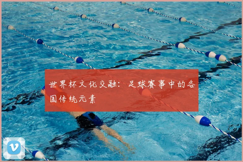 世界杯文化交融：足球赛事中的各国传统元素