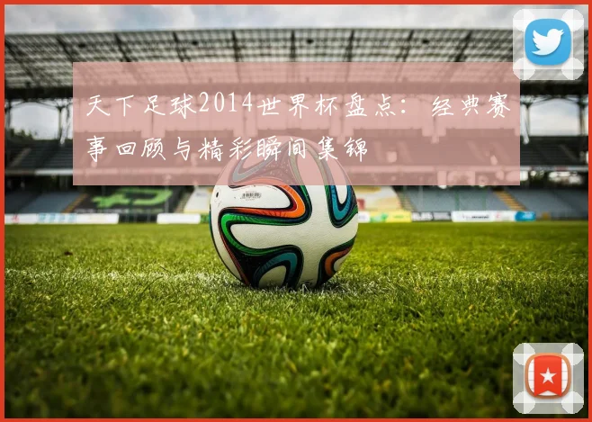 天下足球2014世界杯盘点:经典赛事回顾与精彩瞬间集锦