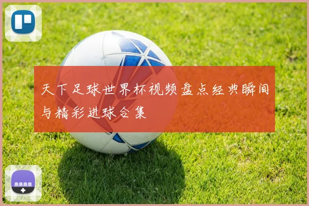 天下足球世界杯视频盘点经典瞬间与精彩进球合集