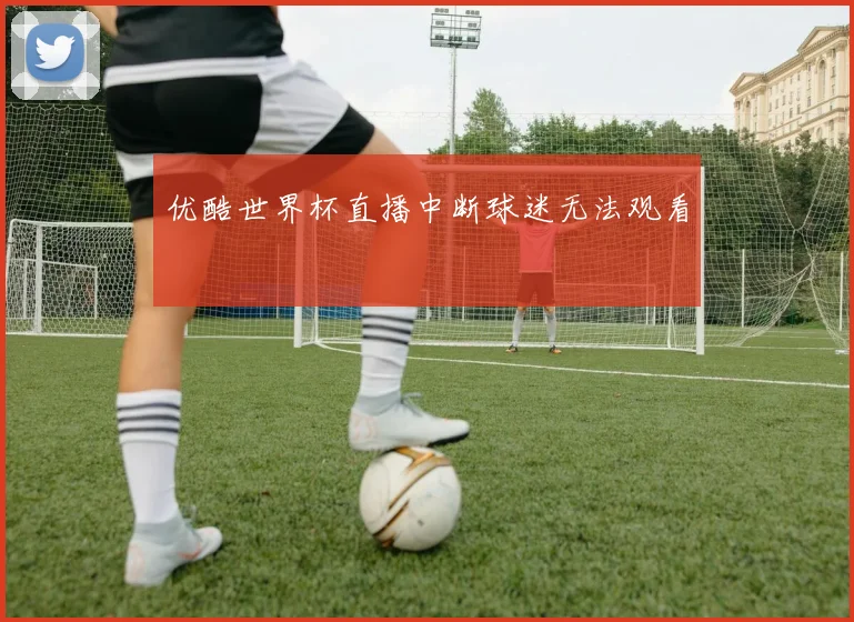 优酷世界杯直播中断球迷无法观看