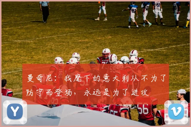 曼奇尼:我麾下的意大利从不为了防守而登场,永远是为了进攻