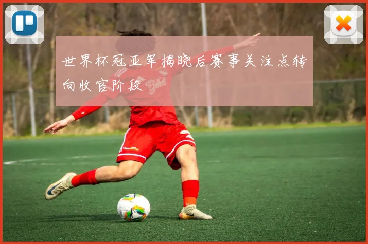 世界杯冠亚军揭晓后赛事关注点转向收官阶段