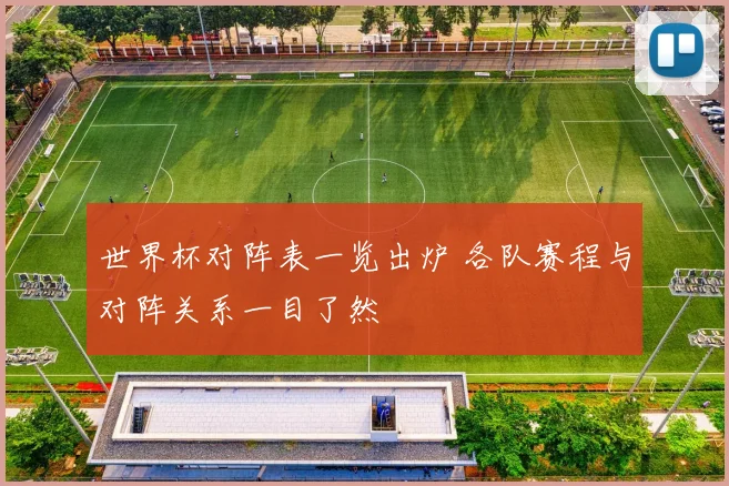 世界杯对阵表一览出炉 各队赛程与对阵关系一目了然
