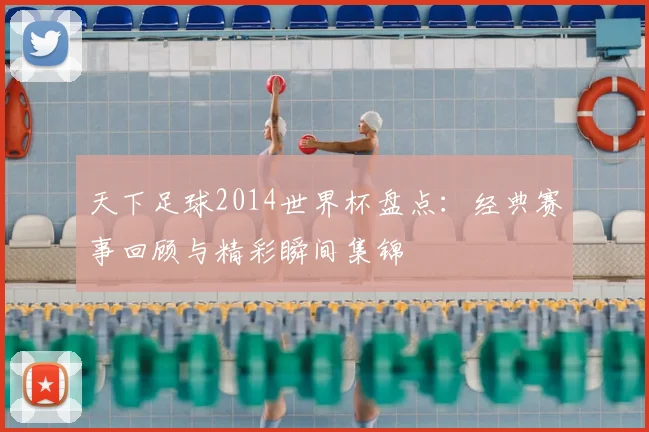 天下足球2014世界杯盘点:经典赛事回顾与精彩瞬间集锦
