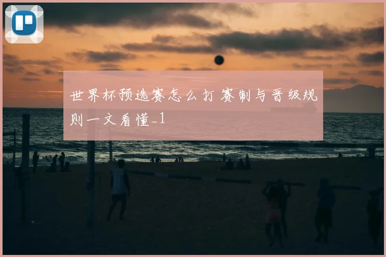 世界杯预选赛怎么打 赛制与晋级规则一文看懂_1