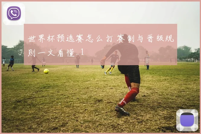 世界杯预选赛怎么打 赛制与晋级规则一文看懂_1