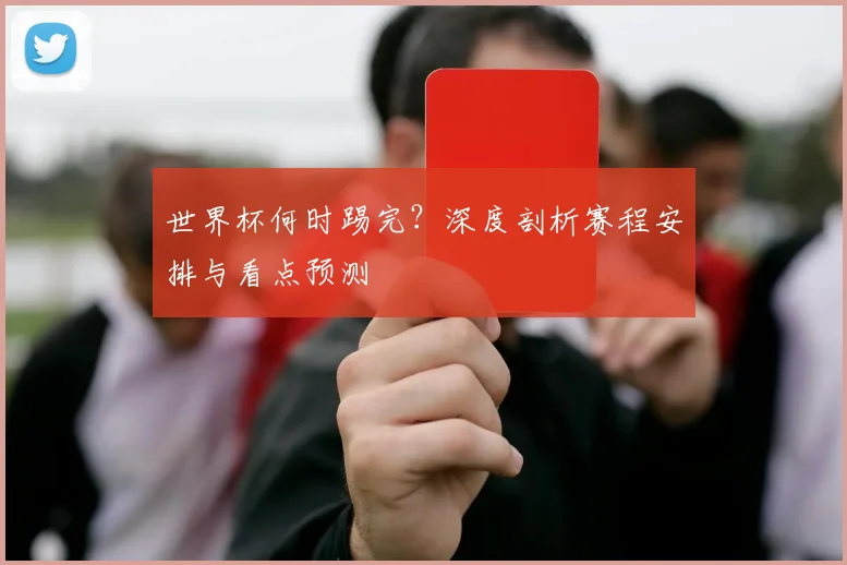 世界杯何时踢完？深度剖析赛程安排与看点预测