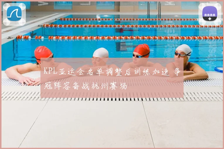 KPL亚运会名单调整后训练加速 争冠阵容备战杭州赛场