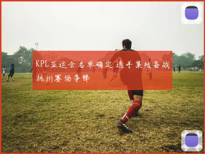 KPL亚运会名单确定 选手集结备战杭州赛场争锋