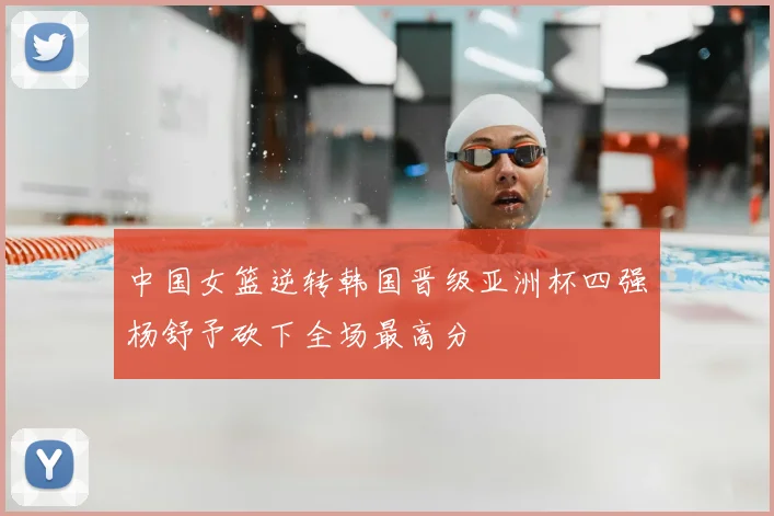 中国女篮逆转韩国晋级亚洲杯四强杨舒予砍下全场最高分
