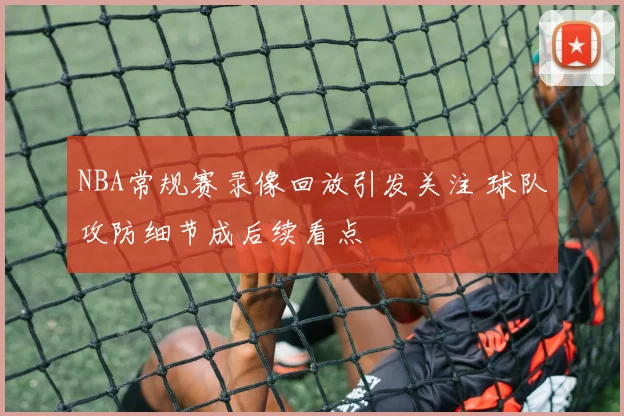 NBA常规赛录像回放引发关注 球队攻防细节成后续看点