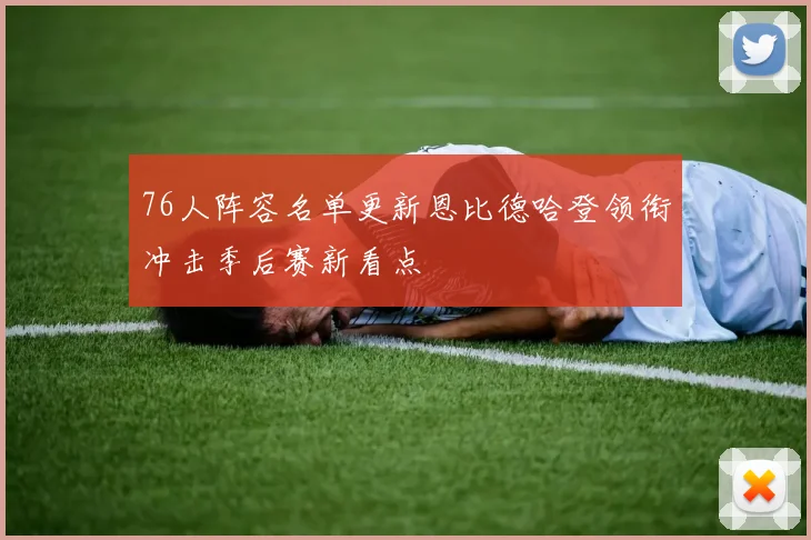 76人阵容名单更新恩比德哈登领衔冲击季后赛新看点