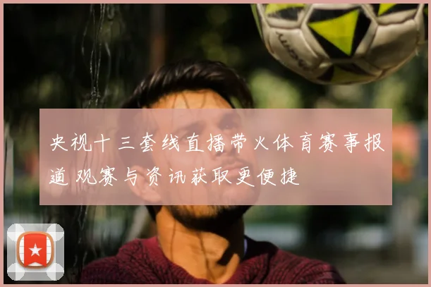 央视十三套线直播带火体育赛事报道 观赛与资讯获取更便捷