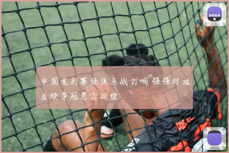 中国竞彩赛场焦点战打响 强强对话后续争冠悬念延续