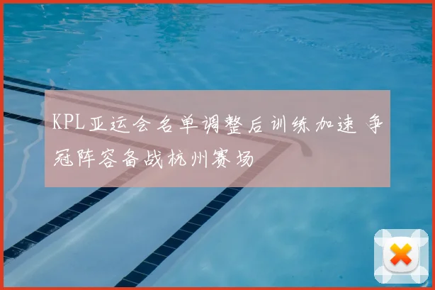 KPL亚运会名单调整后训练加速 争冠阵容备战杭州赛场