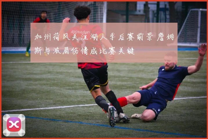 加州荷风关注湖人季后赛前景 詹姆斯与浓眉伤情成比赛关键