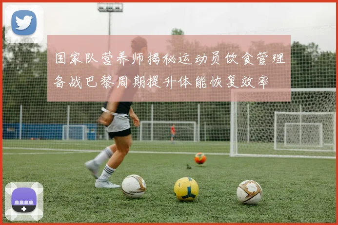 国家队营养师揭秘运动员饮食管理备战巴黎周期提升体能恢复效率