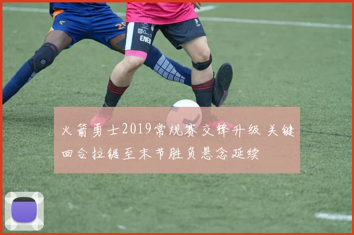 火箭勇士2019常规赛交锋升级 关键回合拉锯至末节胜负悬念延续