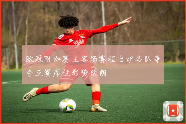 欧冠附加赛主客场赛程出炉各队争夺正赛席位形势明朗