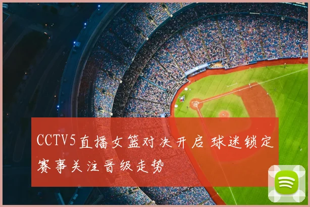 CCTV5直播女篮对决开启 球迷锁定赛事关注晋级走势