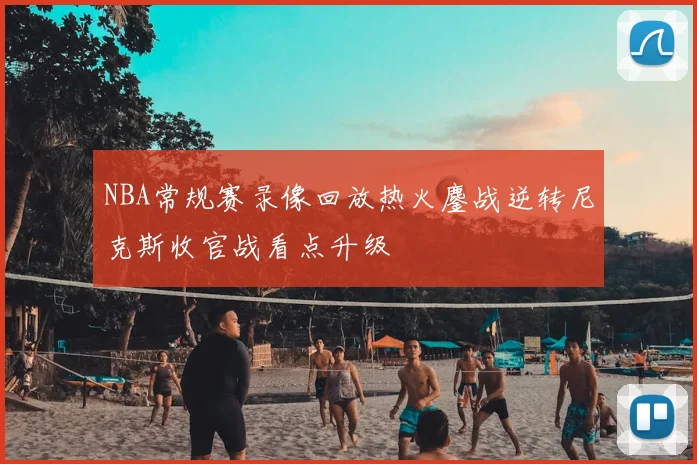 NBA常规赛录像回放热火鏖战逆转尼克斯收官战看点升级