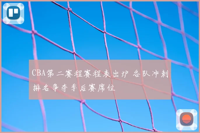 CBA第二赛程赛程表出炉 各队冲刺排名争夺季后赛席位