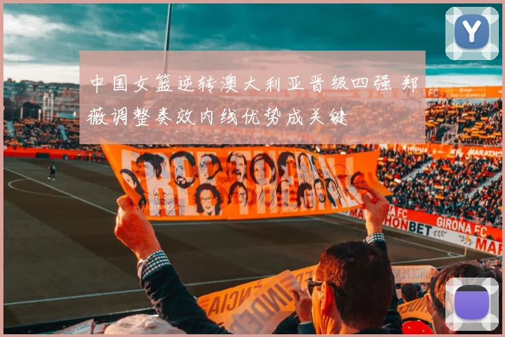 中国女篮逆转澳大利亚晋级四强 郑薇调整奏效内线优势成关键