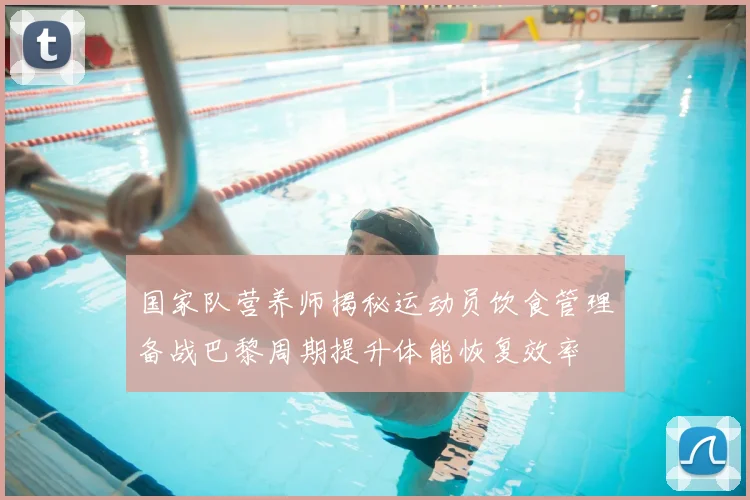 国家队营养师揭秘运动员饮食管理备战巴黎周期提升体能恢复效率