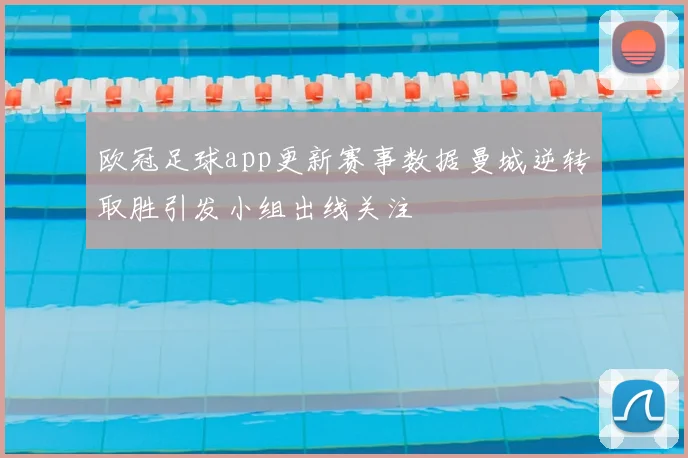 欧冠足球app更新赛事数据曼城逆转取胜引发小组出线关注