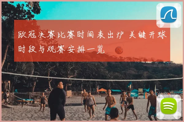 欧冠决赛比赛时间表出炉 关键开球时段与观赛安排一览