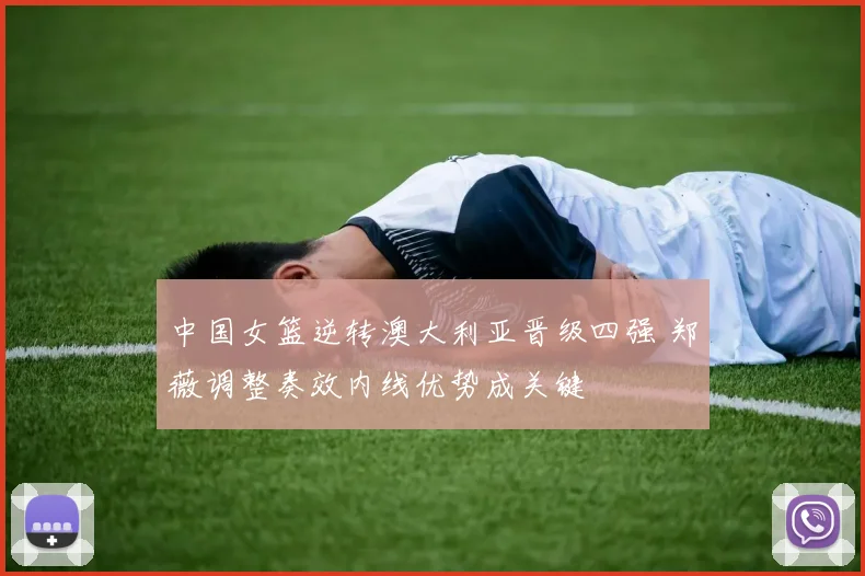 中国女篮逆转澳大利亚晋级四强 郑薇调整奏效内线优势成关键