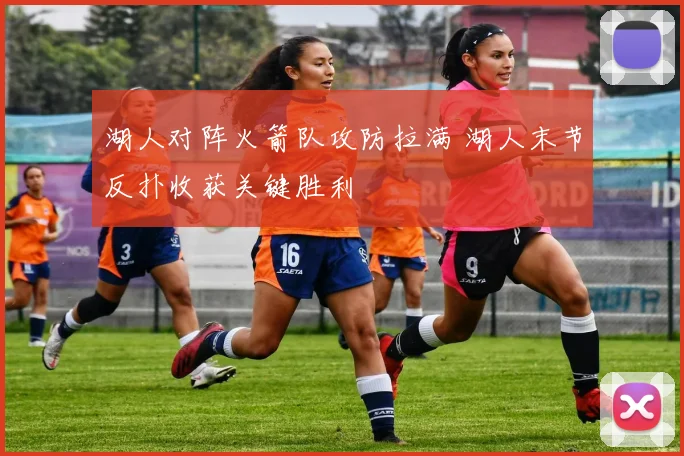 湖人对阵火箭队攻防拉满 湖人末节反扑收获关键胜利