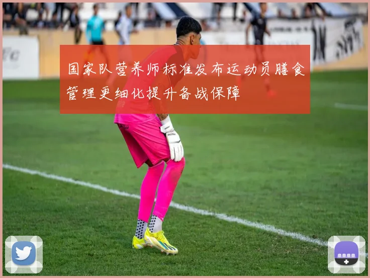 国家队营养师标准发布运动员膳食管理更细化提升备战保障