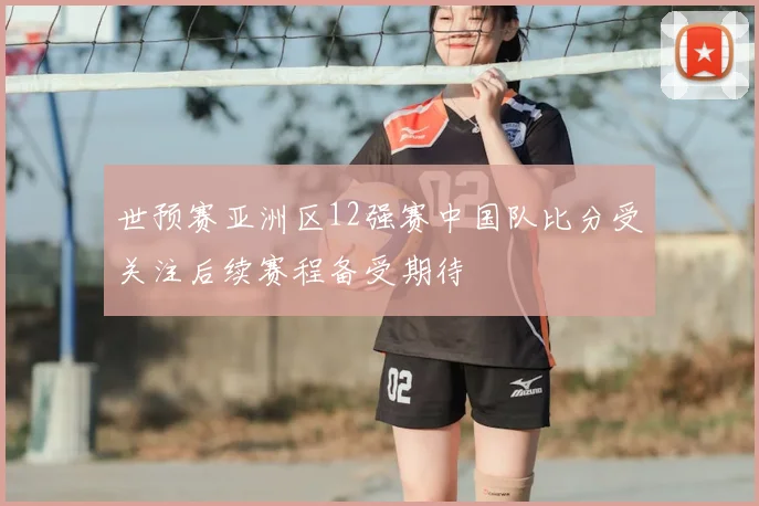 世预赛亚洲区12强赛中国队比分受关注后续赛程备受期待