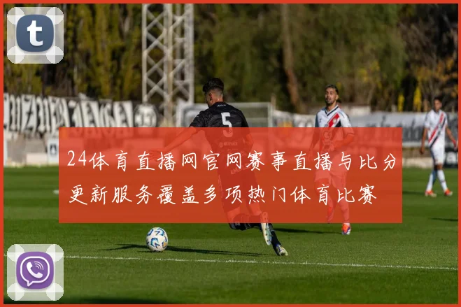 24体育直播网官网赛事直播与比分更新服务覆盖多项热门体育比赛