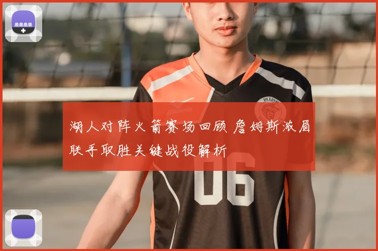 湖人对阵火箭赛场回顾 詹姆斯浓眉联手取胜关键战役解析