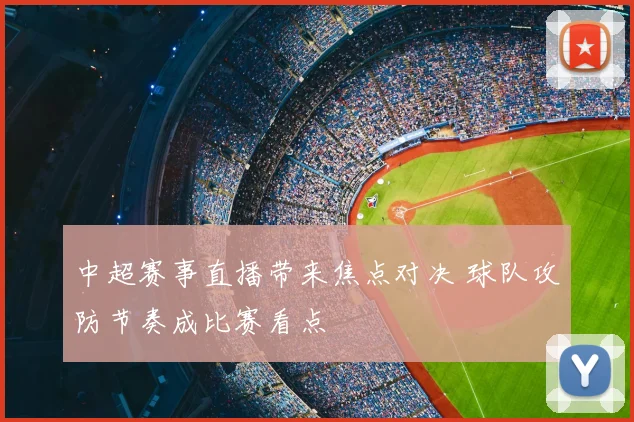 中超赛事直播带来焦点对决 球队攻防节奏成比赛看点