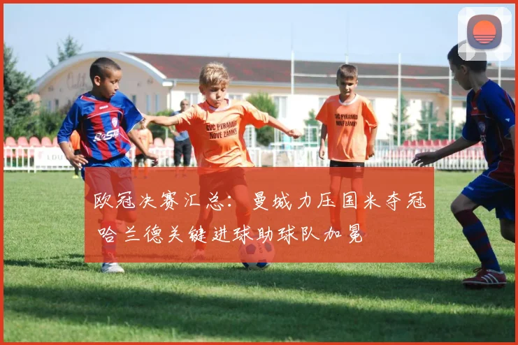 欧冠决赛汇总:曼城力压国米夺冠 哈兰德关键进球助球队加冕