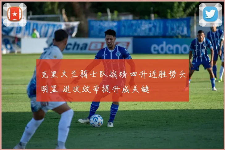 克里夫兰骑士队战绩回升连胜势头明显 进攻效率提升成关键