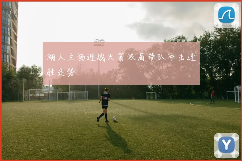湖人主场迎战火箭浓眉带队冲击连胜走势