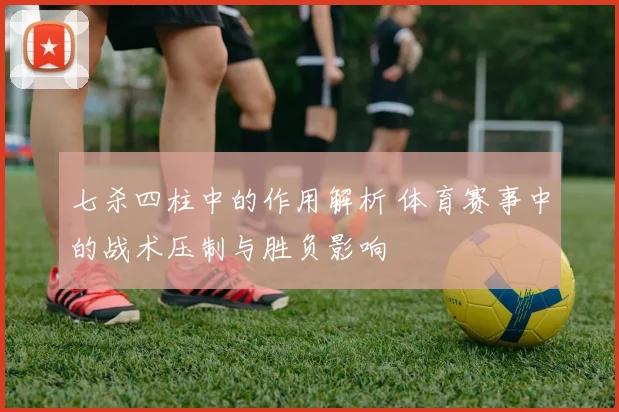 七杀四柱中的作用解析 体育赛事中的战术压制与胜负影响