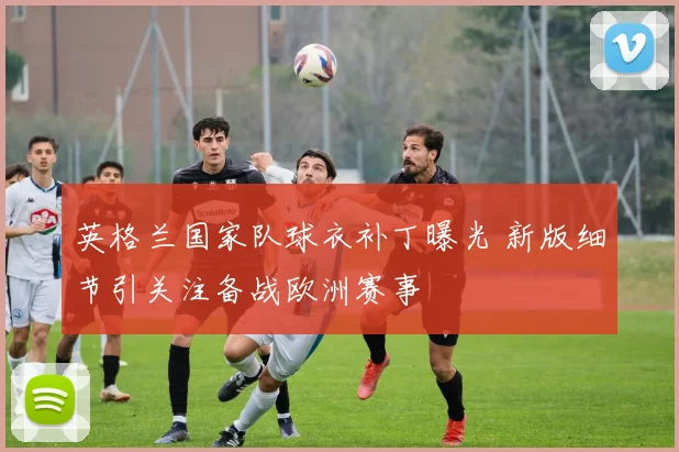 英格兰国家队球衣补丁曝光 新版细节引关注备战欧洲赛事