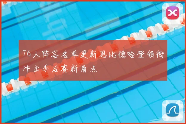 76人阵容名单更新恩比德哈登领衔冲击季后赛新看点
