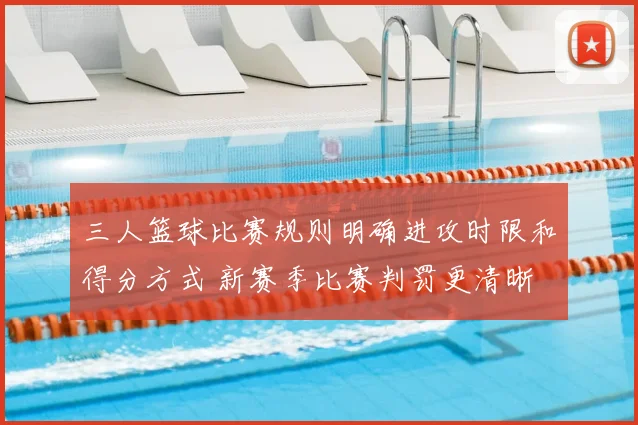 三人篮球比赛规则明确进攻时限和得分方式 新赛季比赛判罚更清晰