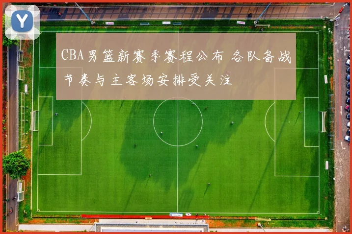 CBA男篮新赛季赛程公布 各队备战节奏与主客场安排受关注