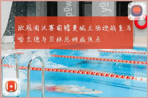 欧冠淘汰赛前瞻曼城主场迎战皇马哈兰德与贝林厄姆成焦点