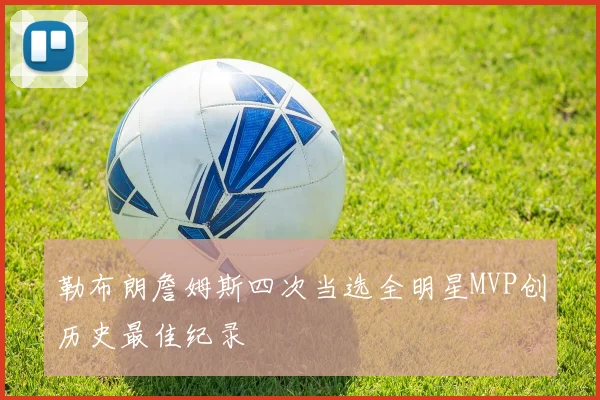 勒布朗詹姆斯四次当选全明星MVP创历史最佳纪录